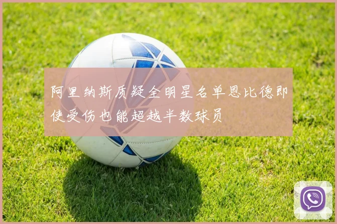 阿里纳斯质疑全明星名单恩比德即使受伤也能超越半数球员
