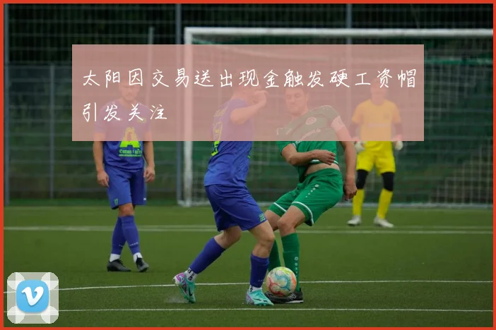 太阳因交易送出现金触发硬工资帽引发关注
