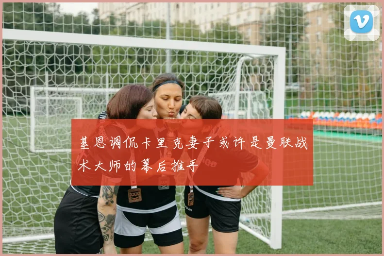 基恩调侃卡里克妻子或许是曼联战术大师的幕后推手