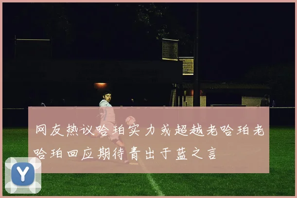 网友热议哈珀实力或超越老哈珀老哈珀回应期待青出于蓝之言