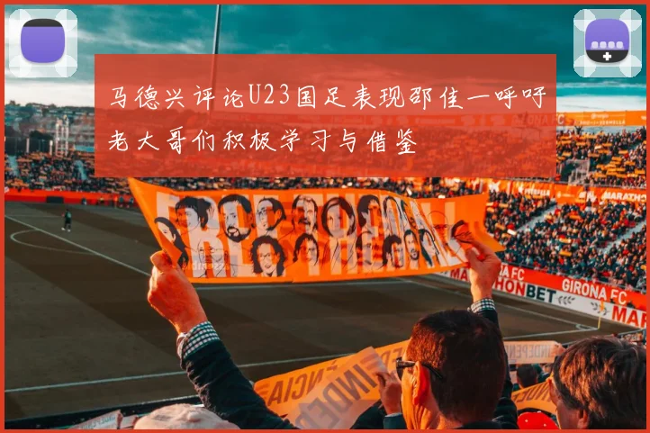 马德兴评论U23国足表现邵佳一呼吁老大哥们积极学习与借鉴