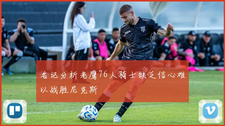 名记分析老鹰76人骑士缺乏信心难以战胜尼克斯