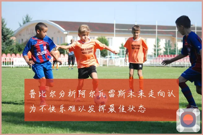 普比尔分析阿尔瓦雷斯未来走向认为不快乐难以发挥最佳状态