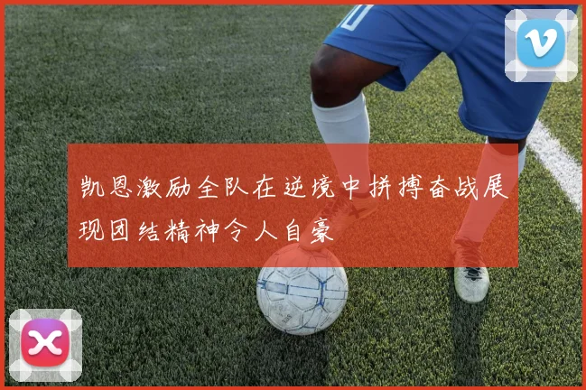 凯恩激励全队在逆境中拼搏奋战展现团结精神令人自豪