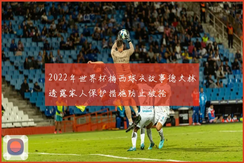 2022年世界杯梅西球衣故事德夫林透露家人保护措施防止被抢