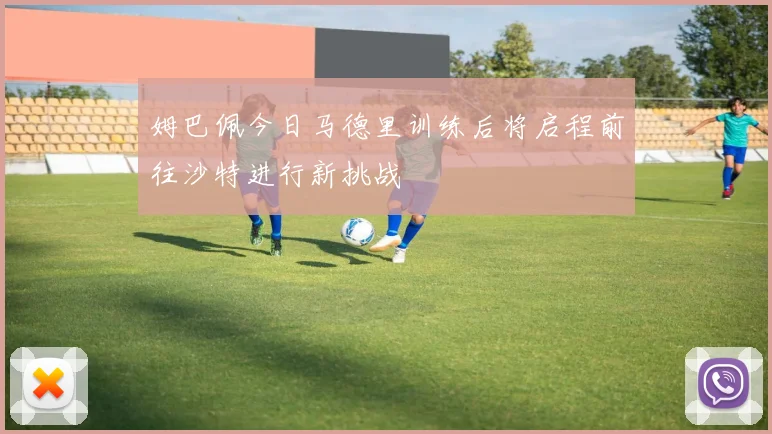 姆巴佩今日马德里训练后将启程前往沙特进行新挑战