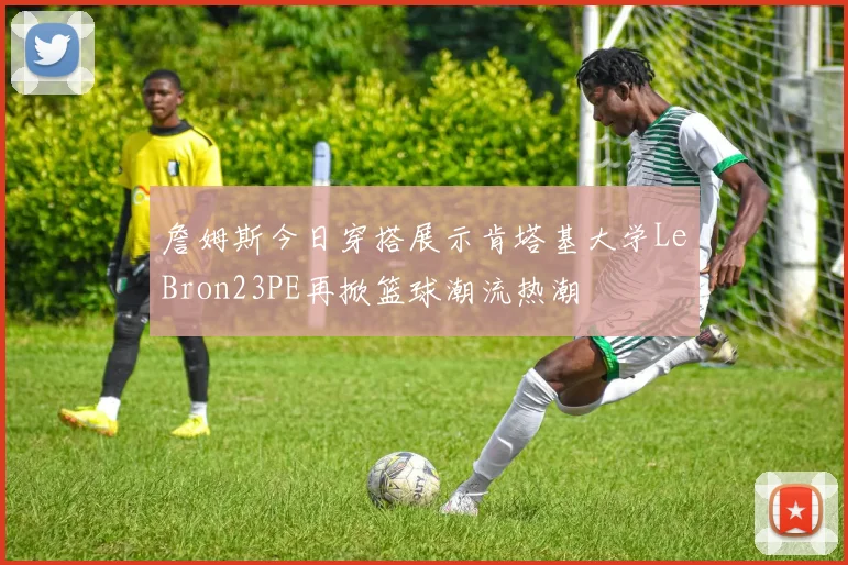 詹姆斯今日穿搭展示肯塔基大学LeBron23PE再掀篮球潮流热潮