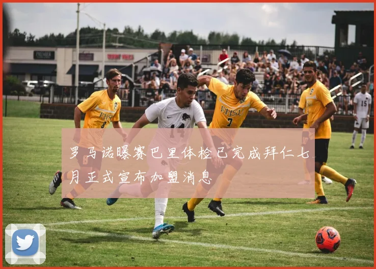 罗马诺曝赛巴里体检已完成拜仁七月正式宣布加盟消息