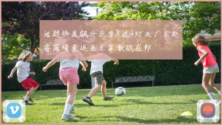 话题热度飙升北京8进4对决广东赵睿周琦重返老东家激战在即