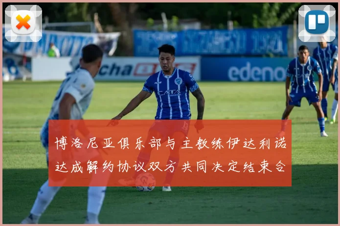 博洛尼亚俱乐部与主教练伊达利诺达成解约协议双方共同决定结束合作关系