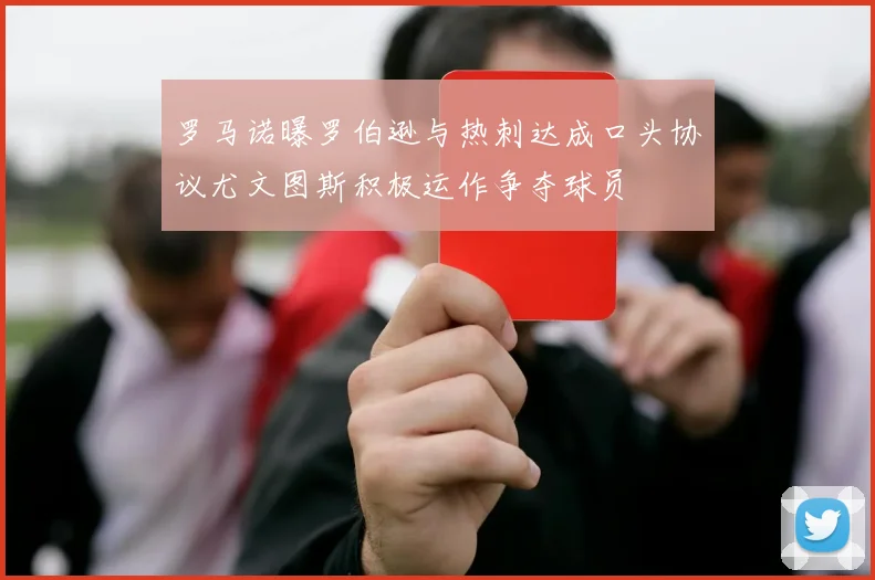 罗马诺曝罗伯逊与热刺达成口头协议尤文图斯积极运作争夺球员