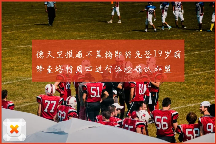 德天空报道不莱梅即将免签19岁前锋奎塔特周四进行体检确认加盟