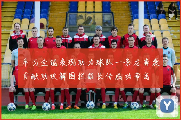 辛戈全能表现助力球队一条龙奔袭贡献助攻解围拦截长传成功率高
