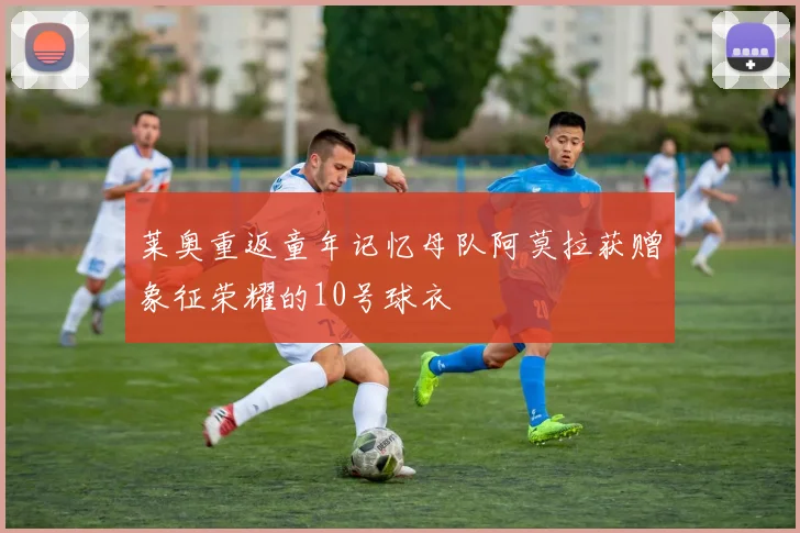 莱奥重返童年记忆母队阿莫拉获赠象征荣耀的10号球衣