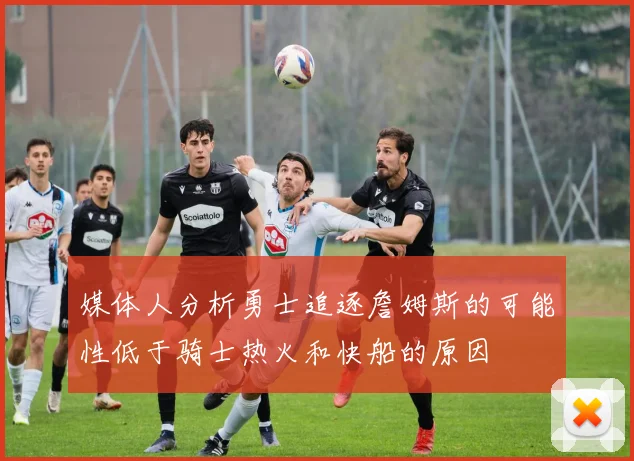 媒体人分析勇士追逐詹姆斯的可能性低于骑士热火和快船的原因