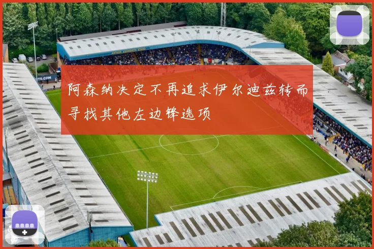 阿森纳决定不再追求伊尔迪兹转而寻找其他左边锋选项