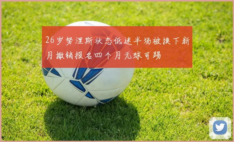 26岁努涅斯状态低迷半场被换下新月撤销报名四个月无球可踢