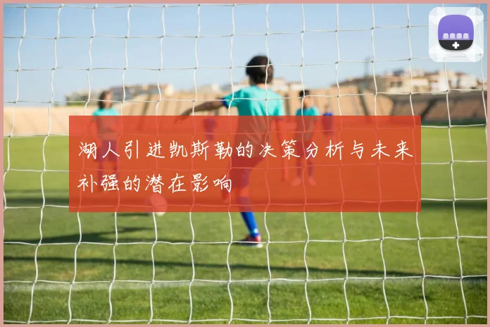 湖人引进凯斯勒的决策分析与未来补强的潜在影响