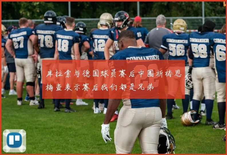 库拉索与德国球员赛后中圈祈祷恩梅查表示赛后我们都是兄弟