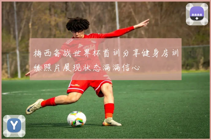 梅西备战世界杯首训分享健身房训练照片展现状态满满信心