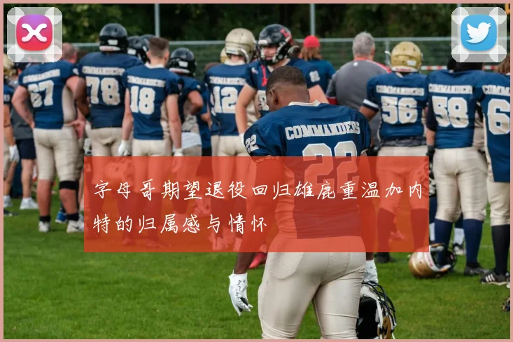 字母哥期望退役回归雄鹿重温加内特的归属感与情怀